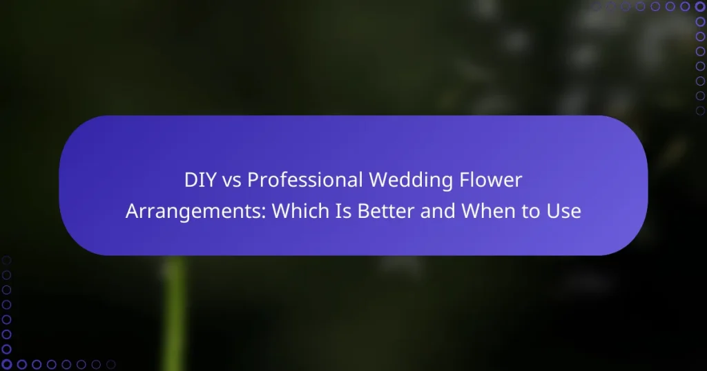 DIY vs Professional Wedding Flower Arrangements: Which Is Better and When to Use