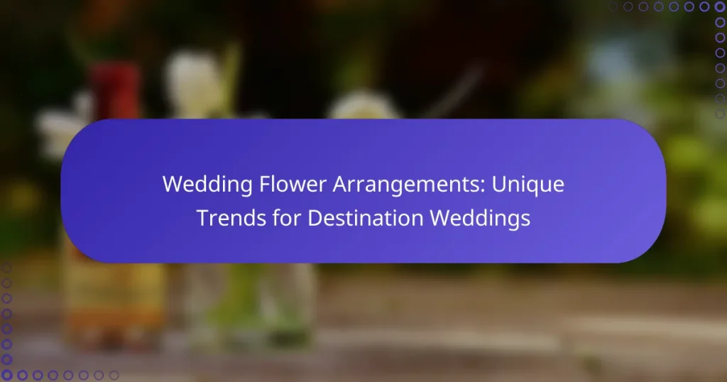 Wedding Flower Arrangements: Unique Trends for Destination Weddings