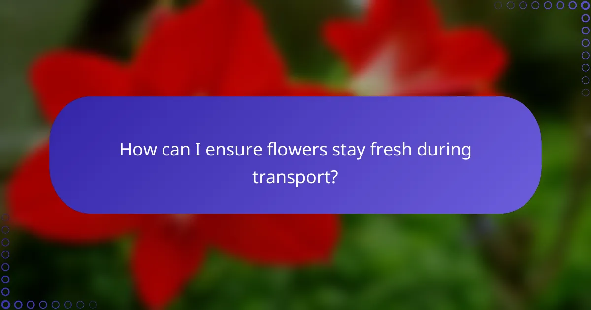 How can I ensure flowers stay fresh during transport?