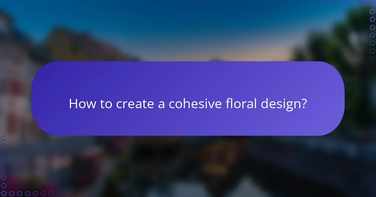 How to create a cohesive floral design?