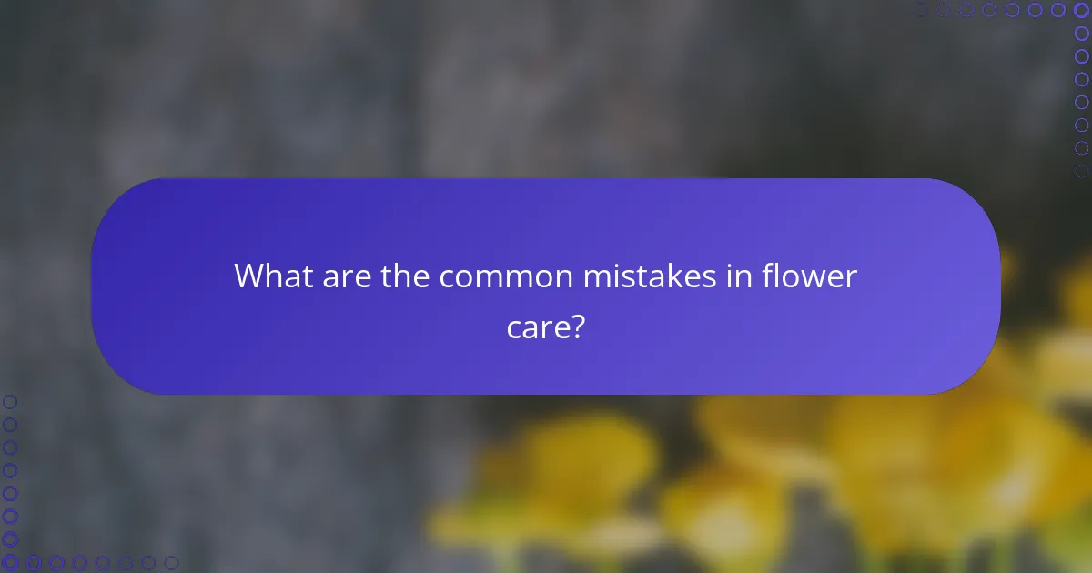 What are the common mistakes in flower care?