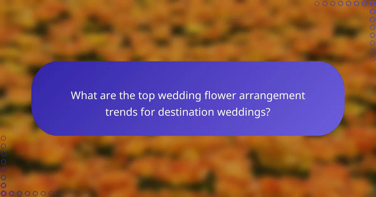 What are the top wedding flower arrangement trends for destination weddings?