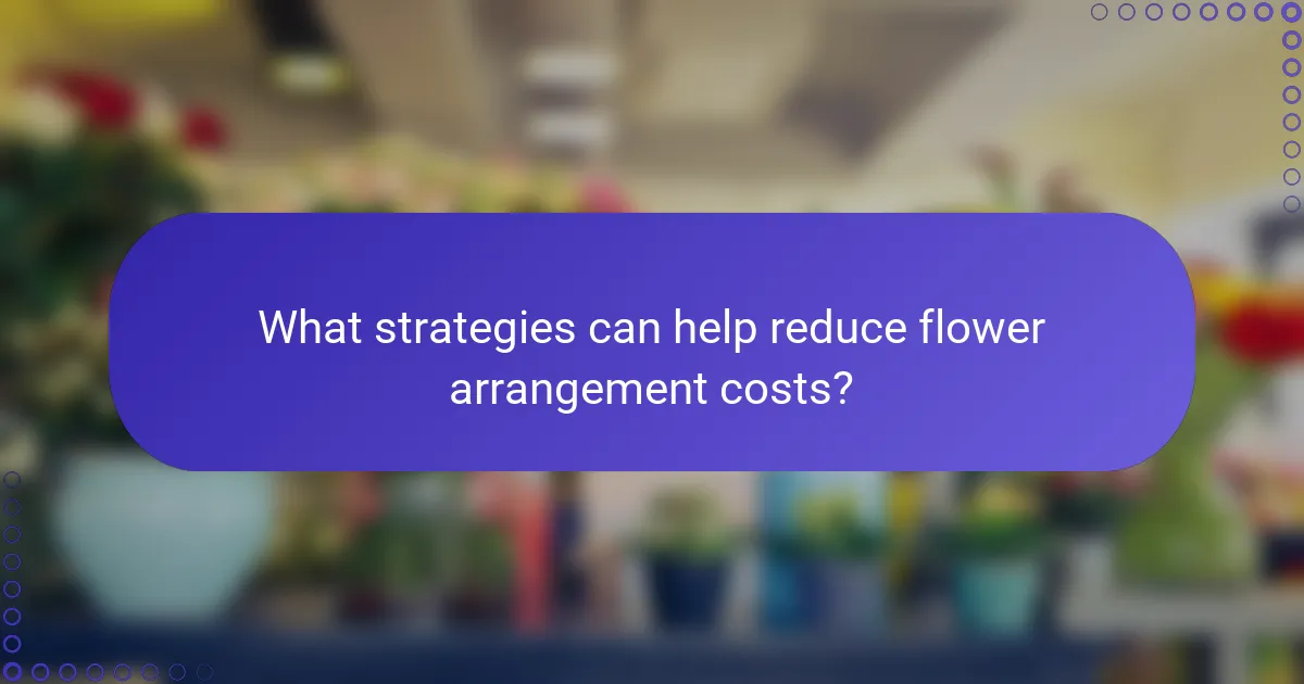 What strategies can help reduce flower arrangement costs?