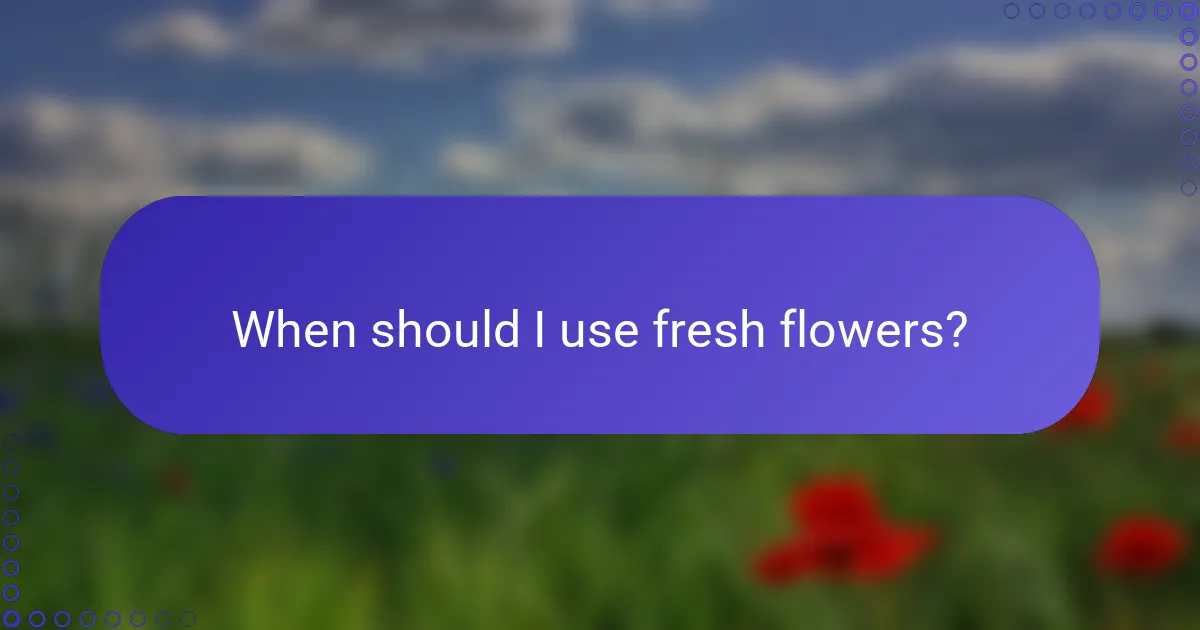 When should I use fresh flowers?